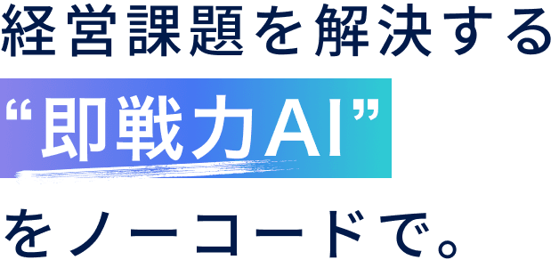 経営課題を解決する“即戦力AI”をノーコードで。